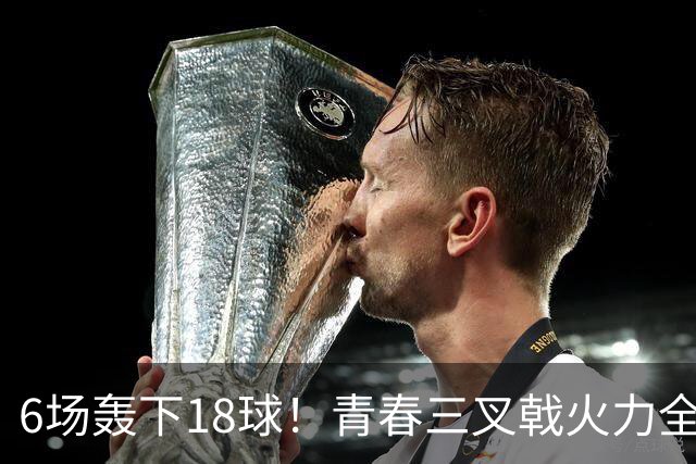 6场轰下18球！青春三叉戟火力全开，狂飙进攻下切尔西隐患不容忽视